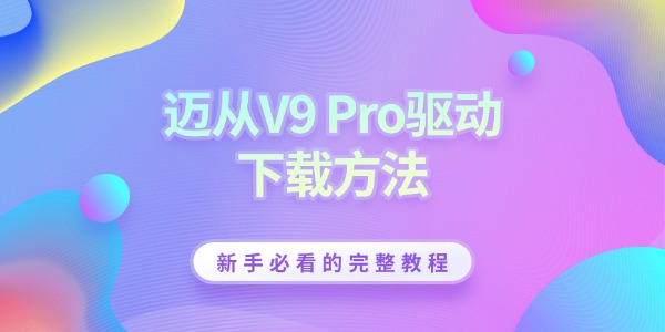 迈从V9 Pro驱动下载方法 新手必看的完整教程
