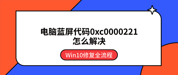 电脑蓝屏代码0xc0000221怎么解决？Win10修复全流程